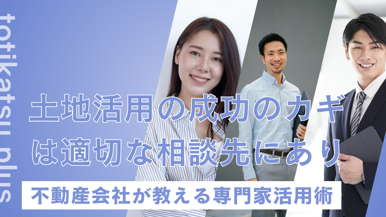 土地活用の成功の鍵は適切な相談先にあり 不動産会社が教える専門家活用術