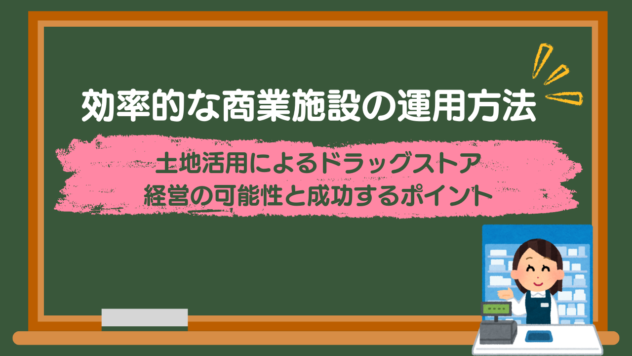 土地活用によるドラッグストア経営の可能性と成功するポイント 効率的な商業施設の運用方法