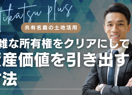 共有名義の土地活用-複雑な所有権をクリアにして資産価値を引き出す方法